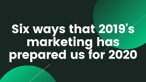 Six ways 2019's marketing has prepared us for 2020