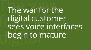 The war for the digital customer sees voice interfaces begin to mature
