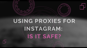 Using Proxies for Instagram: Is it safe?