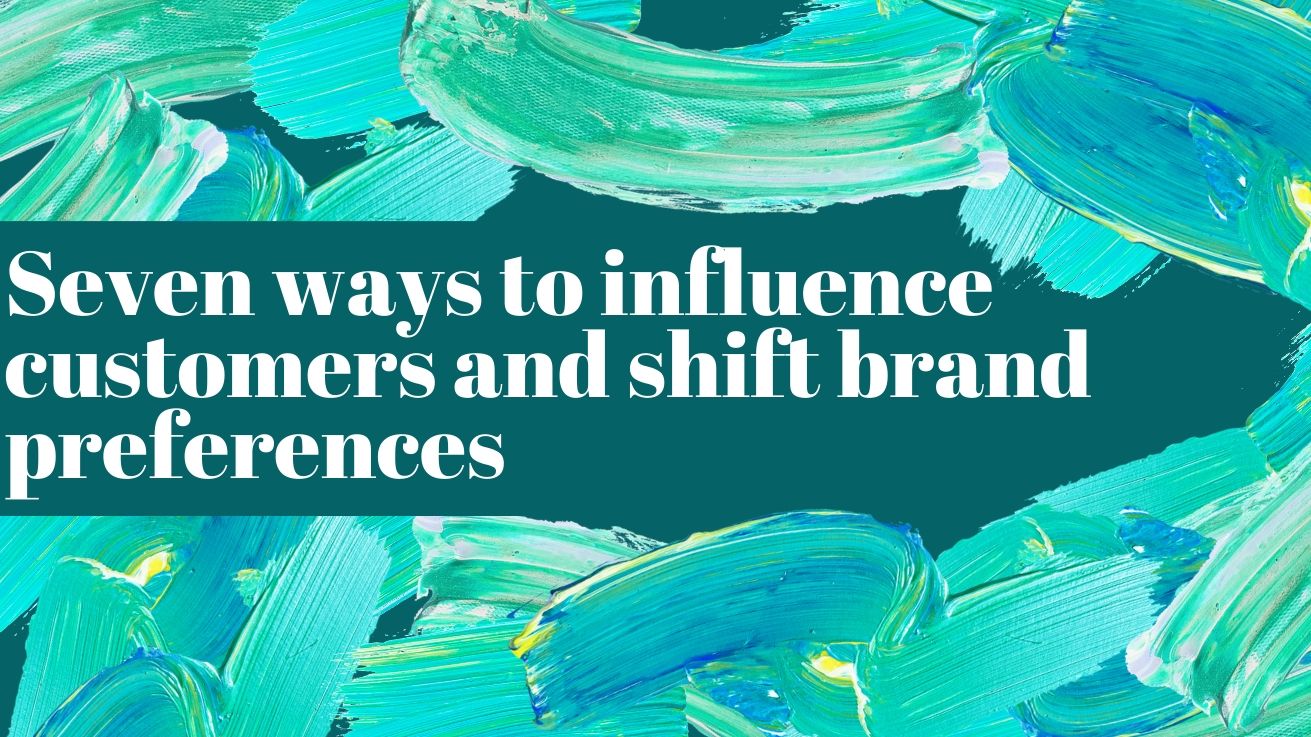 Seven ways to influence customers and shift brand preferences