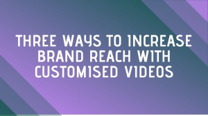 Three ways to increase brand reach with customised videos