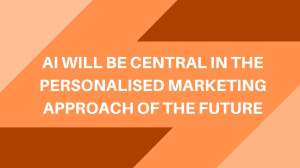 AI will be central in the personalised marketing approach of the future