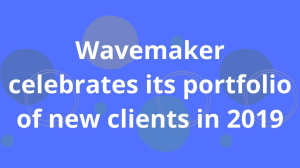 Wavemaker celebrates its portfolio of new clients in 2019