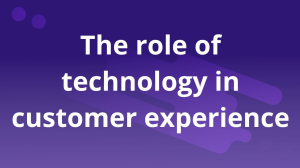 The role of technology in customer experience