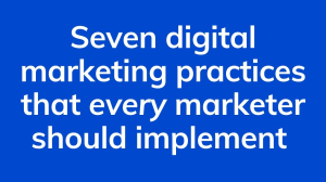 Seven digital marketing practices that <i>every</i> marketer should implement