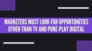 Marketers must look for opportunities other than TV and pure-play digital