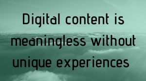 Digital content is meaningless without unique experiences