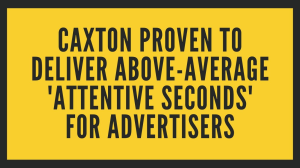 Caxton proven to deliver above-average 'attentive seconds' for advertisers