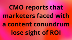 CMO reports that marketers faced with a content conundrum lose sight of ROI