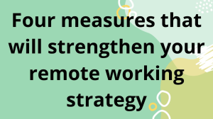 Four measures that will strengthen your remote working strategy