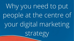 Why you need to put people at the centre of your digital marketing strategy