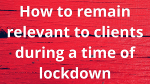 How to remain relevant to clients during a time of lockdown