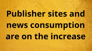 Publisher sites and news consumption are on the increase