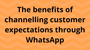 The benefits of channeling customer expectations through WhatsApp