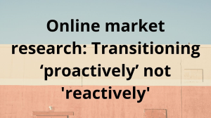 Online market research: Transitioning ‘proactively’ not 'reactively'