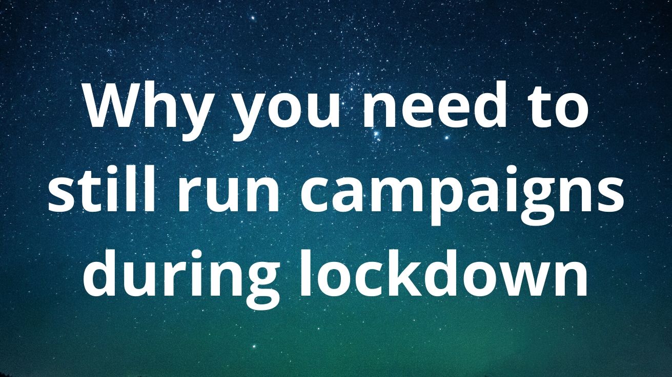 Why you need to still run campaigns during lockdown