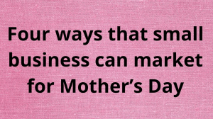 Four ways that small business can market for Mother’s Day
