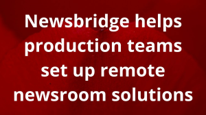 Newsbridge helps production teams set up remote newsroom solutions