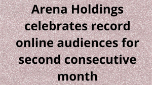 Arena Holdings sees record online audiences for second consecutive month