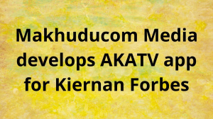 Makhuducom Media develops AKATV app for Kiernan Forbes