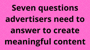 Seven questions advertisers need to answer to create meaningful content