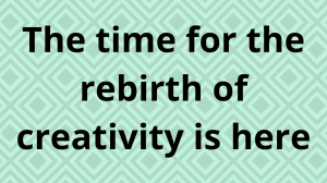 The time for the rebirth of creativity is here