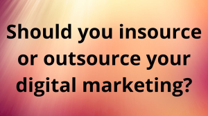 Should you insource or outsource your digital marketing?