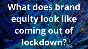 What does brand equity look like coming out of lockdown?