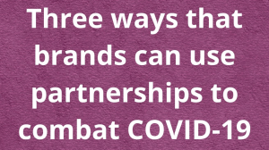 Three ways that brands can use partnerships to combat COVID-19