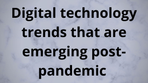 Digital technology trends that are emerging post-pandemic