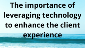 The importance of leveraging technology to enhance the client experience