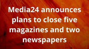 Media24 announces plans to close five magazines and two newspapers