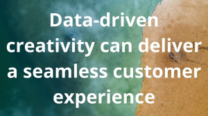 Data-driven creativity can deliver a seamless customer experience