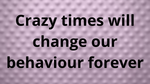 Crazy times will change our behaviour forever