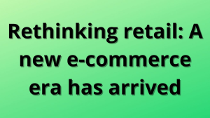 Rethinking retail: A new e-commerce era has arrived