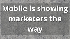 Mobile is showing marketers the way