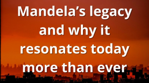 Mandela’s legacy and why it resonates today more than ever