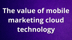 The value of mobile marketing cloud technology