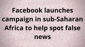 Facebook launches campaign in sub-Saharan Africa to help spot false news