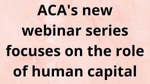 ACA's new webinar series focuses on the role of human capital