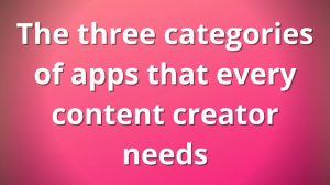 The three categories of apps that every content creator needs