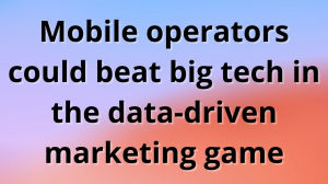 Mobile operators could beat big tech in the data-driven marketing game