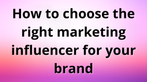 How to choose the right marketing influencer for your brand