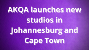 AKQA launches new studios in Johannesburg and Cape Town