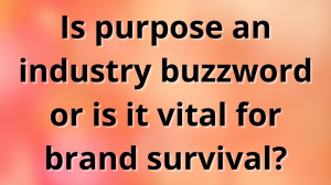 Is purpose an industry buzzword or is it vital for brand survival?