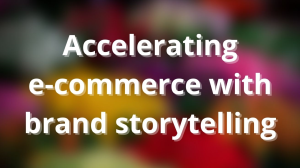 Accelerating e-commerce with brand storytelling