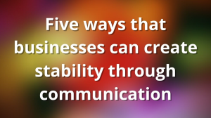 Five ways that businesses can create stability through communication