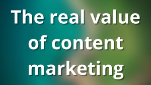 The real value of content marketing