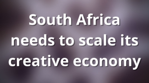 South Africa needs to scale its creative economy