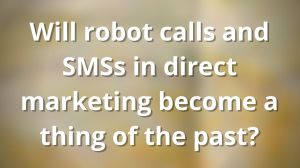 Will robot calls and SMSs in direct marketing become a thing of the past?